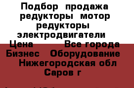 Подбор, продажа редукторы, мотор-редукторы, электродвигатели › Цена ­ 123 - Все города Бизнес » Оборудование   . Нижегородская обл.,Саров г.